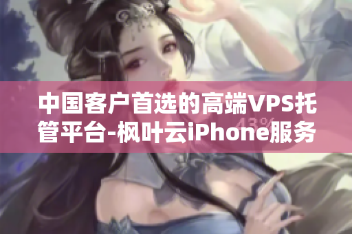 中國客戶首選的高端VPS托管平臺(tái)-楓葉云iPhone服務(wù)器