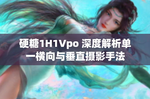 硬糖1H1Vpo 深度解析單一橫向與垂直攝影手法