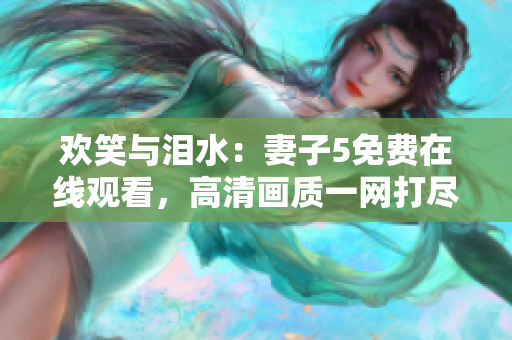 歡笑與淚水：妻子5免費在線觀看，高清畫質(zhì)一網(wǎng)打盡！