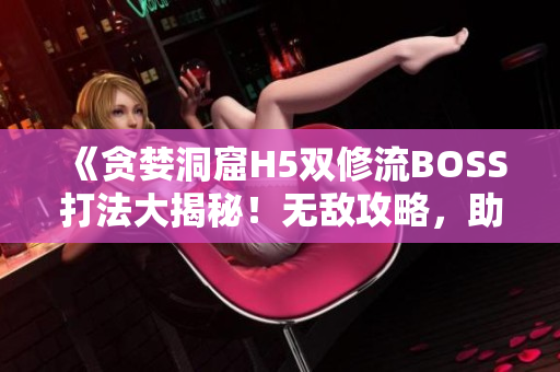 《貪婪洞窟H5雙修流BOSS打法大揭秘！無敵攻略，助你輕松擊敗BOSS！》