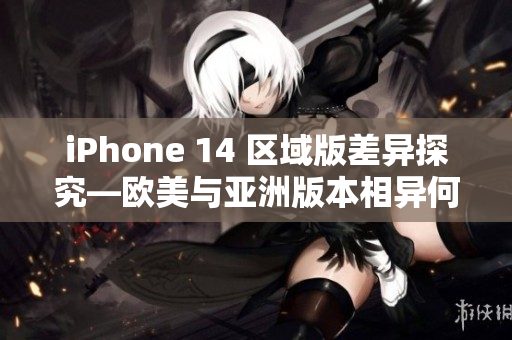 iPhone 14 區(qū)域版差異探究—歐美與亞洲版本相異何處？