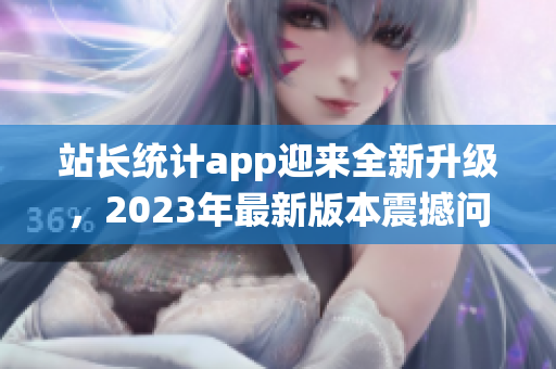 站長(zhǎng)統(tǒng)計(jì)app迎來全新升級(jí)，2023年最新版本震撼問世