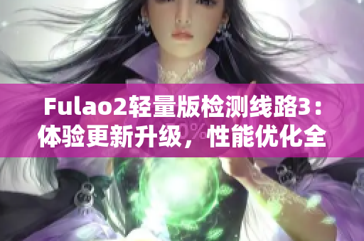 Fulao2輕量版檢測線路3：體驗更新升級，性能優(yōu)化全面升級 