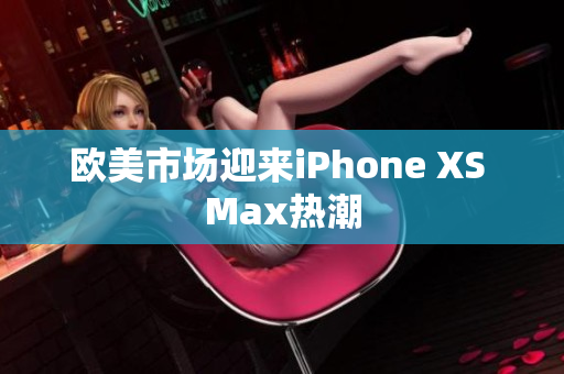 歐美市場迎來iPhone XS Max熱潮