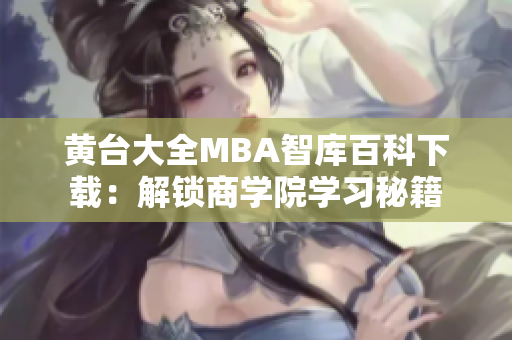 黃臺大全MBA智庫百科下載：解鎖商學(xué)院學(xué)習(xí)秘籍