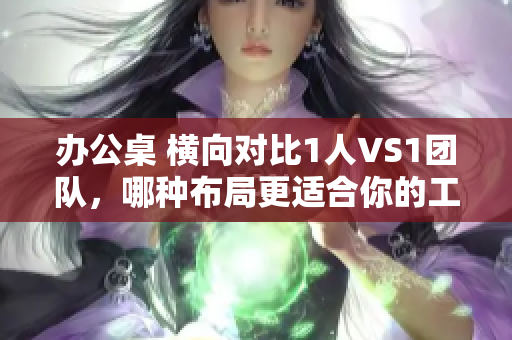 辦公桌 橫向?qū)Ρ?人VS1團(tuán)隊(duì)，哪種布局更適合你的工作方式