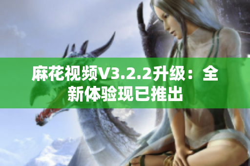 麻花視頻V3.2.2升級：全新體驗現(xiàn)已推出