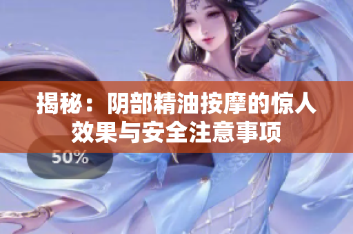 揭秘：陰部精油按摩的驚人效果與安全注意事項