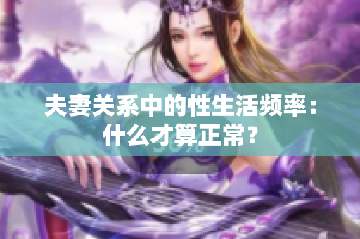 夫妻關(guān)系中的性生活頻率：什么才算正常？