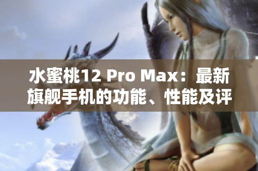 水蜜桃12 Pro Max：最新旗艦手機的功能、性能及評價