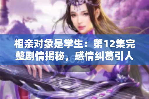 相親對(duì)象是學(xué)生：第12集完整劇情揭秘，感情糾葛引人入勝