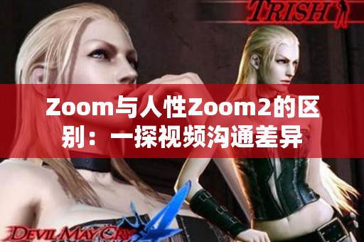 Zoom與人性Zoom2的區(qū)別：一探視頻溝通差異