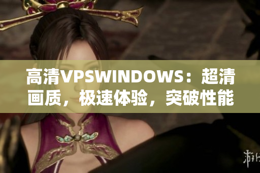 高清VPSWINDOWS：超清畫質(zhì)，極速體驗(yàn)，突破性能瓶頸