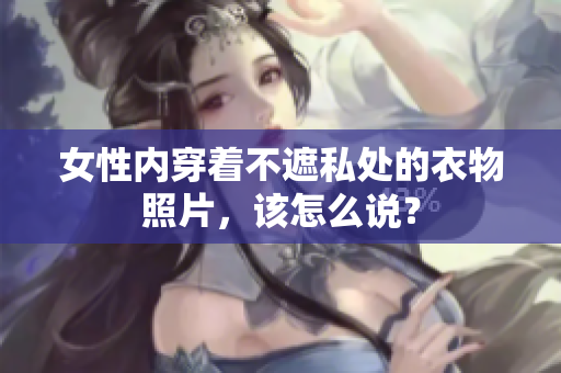 女性內(nèi)穿著不遮私處的衣物照片，該怎么說(shuō)？