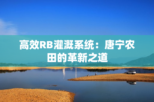 高效RB灌溉系統(tǒng)：唐寧農(nóng)田的革新之道