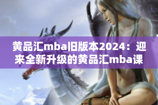 黃品匯mba舊版本2024：迎來(lái)全新升級(jí)的黃品匯mba課程2.0