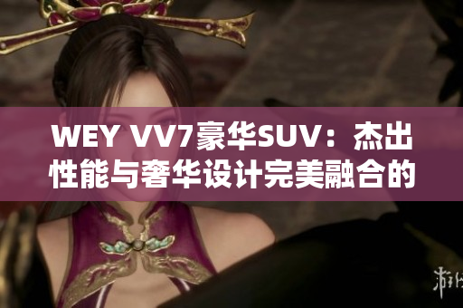 WEY VV7豪華SUV：杰出性能與奢華設(shè)計完美融合的全新選擇