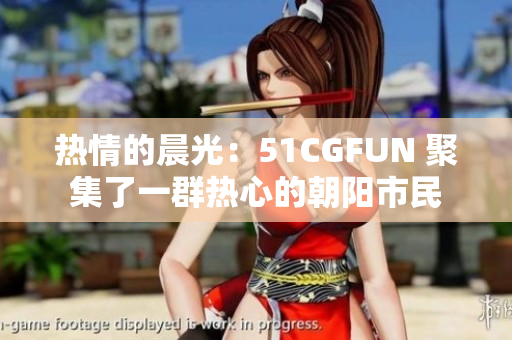 熱情的晨光：51CGFUN 聚集了一群熱心的朝陽市民