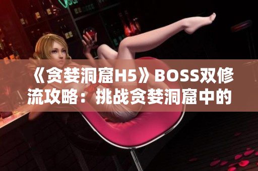 《貪婪洞窟H5》BOSS雙修流攻略：挑戰(zhàn)貪婪洞窟中的強(qiáng)大BOSS