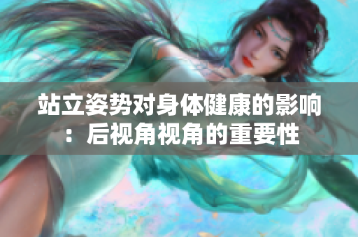 站立姿勢(shì)對(duì)身體健康的影響：后視角視角的重要性