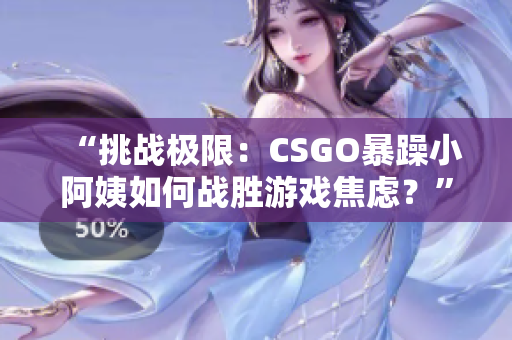 “挑戰(zhàn)極限：CSGO暴躁小阿姨如何戰(zhàn)勝游戲焦慮？”