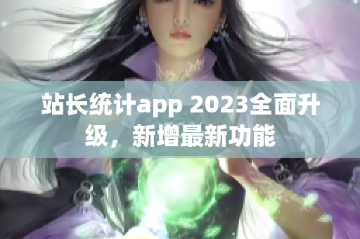 站長統(tǒng)計(jì)app 2023全面升級，新增最新功能