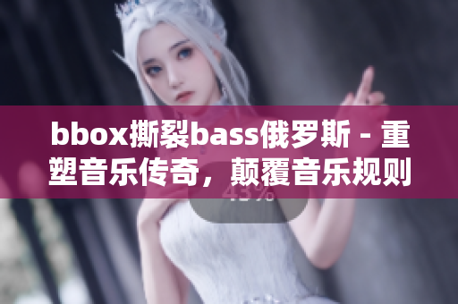 bbox撕裂bass俄羅斯 - 重塑音樂傳奇，顛覆音樂規(guī)則