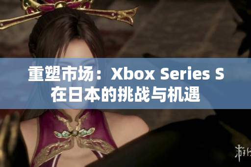 重塑市場：Xbox Series S在日本的挑戰(zhàn)與機(jī)遇