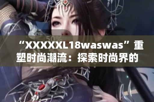 “XXXXXL18waswas”重塑時(shí)尚潮流：探索時(shí)尚界的新風(fēng)向