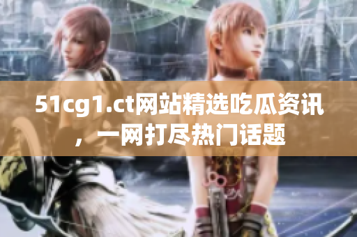 51cg1.ct網(wǎng)站精選吃瓜資訊，一網(wǎng)打盡熱門話題