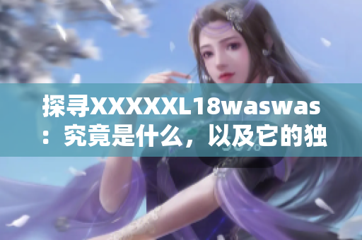 探尋XXXXXL18waswas：究竟是什么，以及它的獨特之處