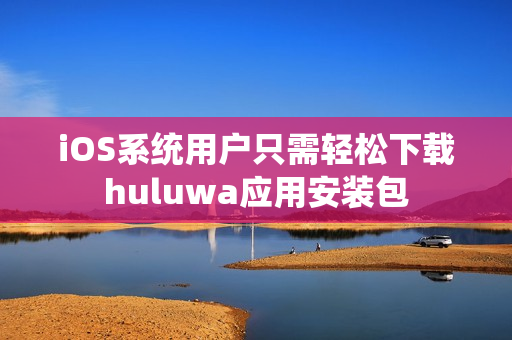 iOS系統(tǒng)用戶只需輕松下載huluwa應(yīng)用安裝包