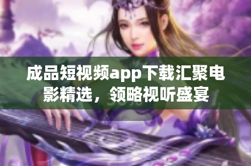 成品短視頻app下載匯聚電影精選，領(lǐng)略視聽盛宴