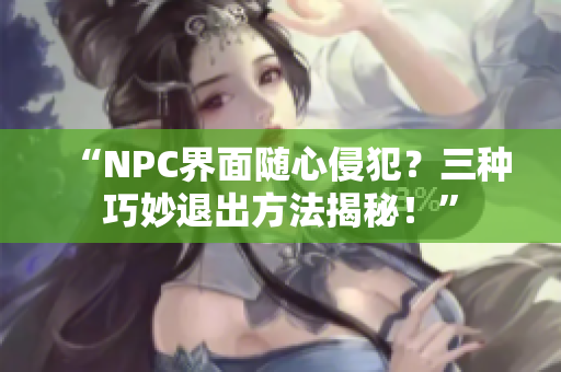 “NPC界面隨心侵犯？三種巧妙退出方法揭秘！”