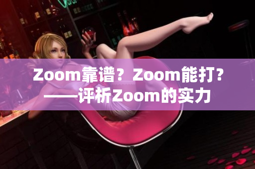 Zoom靠譜？Zoom能打？——評(píng)析Zoom的實(shí)力