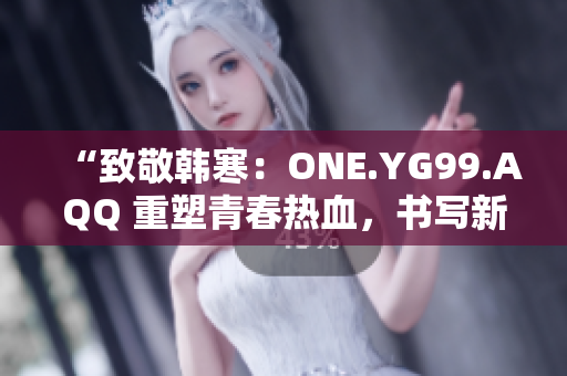 “致敬韓寒：ONE.YG99.AQQ 重塑青春熱血，書寫新時代風華”