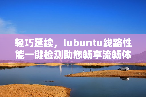 輕巧延續(xù)，lubuntu線路性能一鍵檢測助您暢享流暢體驗