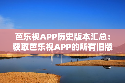 芭樂視APP歷史版本匯總：獲取芭樂視APP的所有舊版本下載大全