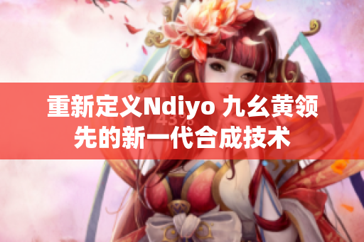 重新定義Ndiyo 九幺黃領(lǐng)先的新一代合成技術(shù)