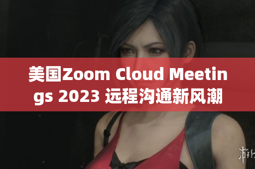 美國Zoom Cloud Meetings 2023 遠程溝通新風潮