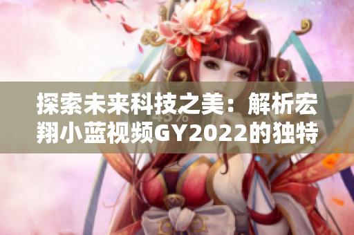 探索未來科技之美：解析宏翔小藍視頻GY2022的獨特魅力