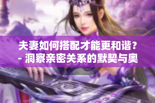 夫妻如何搭配才能更和諧？- 洞察親密關系的默契與奧秘