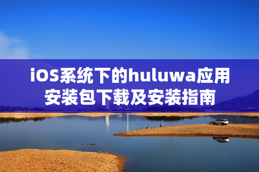 iOS系統(tǒng)下的huluwa應(yīng)用安裝包下載及安裝指南