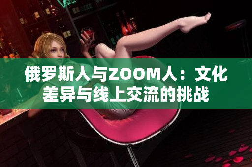 俄羅斯人與ZOOM人：文化差異與線上交流的挑戰(zhàn)