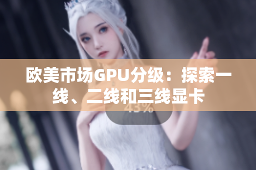 歐美市場(chǎng)GPU分級(jí)：探索一線、二線和三線顯卡