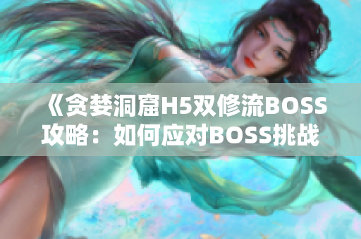 《貪婪洞窟H5雙修流BOSS攻略：如何應對BOSS挑戰(zhàn)？》