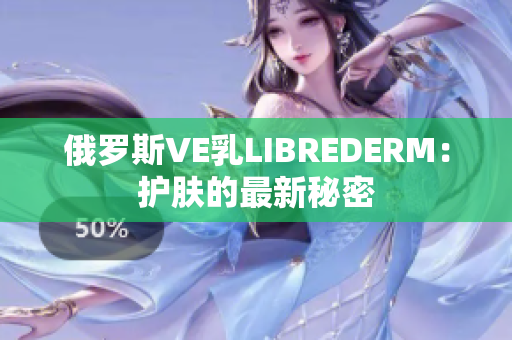 俄羅斯VE乳LIBREDERM：護(hù)膚的最新秘密