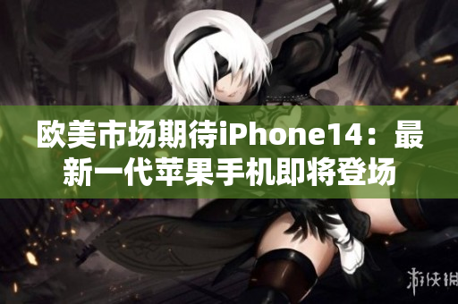 歐美市場(chǎng)期待iPhone14：最新一代蘋(píng)果手機(jī)即將登場(chǎng)