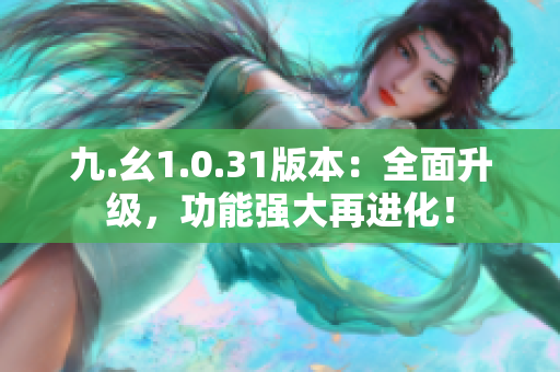 九.幺1.0.31版本：全面升級，功能強大再進化！