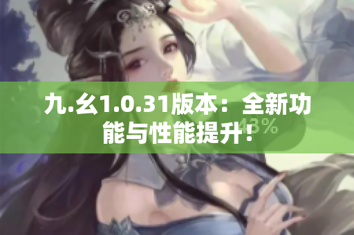 九.幺1.0.31版本：全新功能與性能提升！